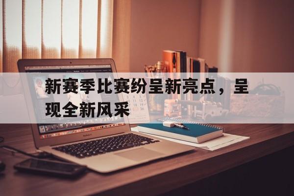 关于新赛季比赛纷呈新亮点，呈现全新风采的信息