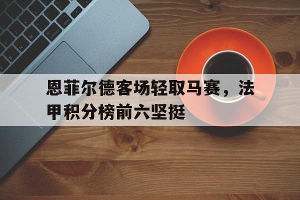 关于恩菲尔德客场轻取马赛，法甲积分榜前六坚挺的信息