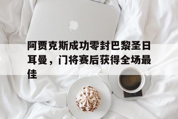 阿贾克斯成功零封巴黎圣日耳曼，门将赛后获得全场最佳
